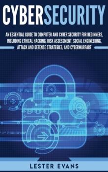 Cybersecurity : An Essential Guide to Computer and Cyber Security for Beginners, Including Ethical Hacking, Risk Assessment, Social Engineering, Attack and Defense Strategies, and Cyberwarfare