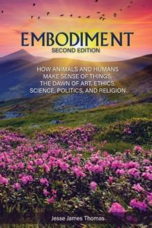 Embodiment : How Animals and Humans Make Sense of Things: The Dawn of Art, Ethics, Science, Politics, and Religion