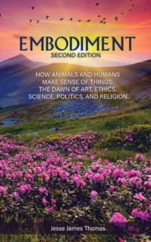 Embodiment: How Animals and Humans Make Sense of Things : The Dawn of Art, Ethics, Science, Politics, and Religion