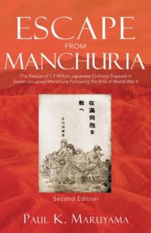 Escape From Manchuria : The Rescue of 1.7 Million Japanese Civilians Trapped in Soviet-occupied Manchuria Following the End of World War II