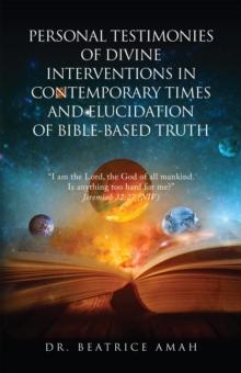 PERSONAL TESTIMONIES OF DIVINE INTERVENTIONS IN CONTEMPORARY TIMES AND ELUCIDATION OF BIBLE-BASED TRUTH