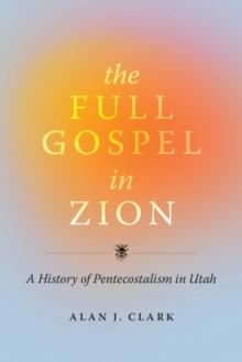 The Full Gospel in Zion : A History of Pentecostalism in Utah