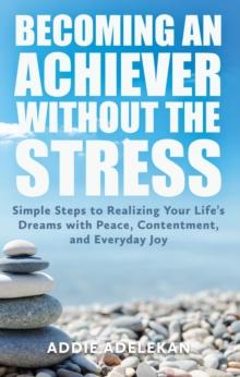 Becoming an Achiever Without the Stress : Simple Steps to Realizing Your Life's Dreams with Peace, Contentment, and Everyday Joy