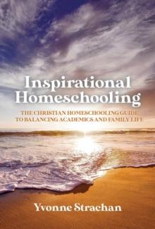 Inspirational Homeschooling : The Christian Homeschooling Guide to Balancing Academics and Family Life