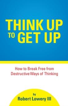 Think Up to Get Up : How to Break Free from Destructive Ways of Thinking