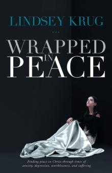 Wrapped in Peace : Finding peace in Christ through times of anxiety, depression, worthlessness, and suffering