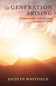 A Generation Arising: A Generation After God's Own Heart : The Dawning of a New Day