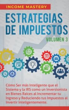 Estrategias de Impuestos : C?mo Ser M?s Inteligente Que El Sistema Y La IRS C?mo Un Inversionista En Bienes Ra?ces Al Incrementar Tu Ingreso Y Reduciendo Tus Impuestos Al Invertir Inteligentemente Vol