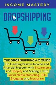 Dropshipping : The DropShipping A-Z Guide on Creating Passive Income and Financial Freedom with E-commerce and Shopify and Scaling it With Social Media Marketing, SEO, Blogging, and Instagram