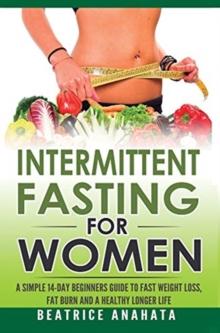 Intermittent Fasting for Women : A Simple 14-Day Beginner's Guide to Fast Weight Loss, Fat Burn, and A Healthy Longer Life