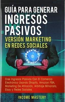 Gu?a Para Generar Ingresos Pasivos Versi?n Marketing en Redes Sociales : Cree Ingresos Pasivos Con El Comercio Electr?nico Usando Shopify, Amazon FBA, Marketing De Afiliaci?n, Arbitraje Minorista, Eba