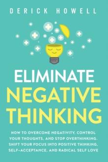 Eliminate Negative Thinking : How to Overcome Negativity, Control Your Thoughts, And Stop Overthinking. Shift Your Focus into Positive Thinking, Self-Acceptance, And Radical Self Love