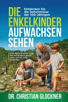 Die Enkelkinder aufwachsen sehen : Entdecken Sie die Geheimnisse der 100-J?hrigen. Anti-Aging Experte zeigt, wie Sie deutlich l?nger leben und im Alter fit bleiben