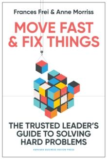 Move Fast and Fix Things : The Trusted Leader's Guide to Solving Hard Problems