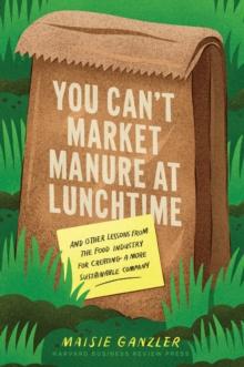 You Can't Market Manure at Lunchtime : And Other Lessons from the Food Industry for Creating a More Sustainable Company