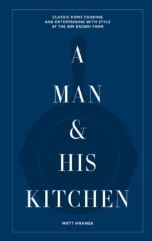 A Man & His Kitchen : Classic Home Cooking and Entertaining with Style at the Wm Brown Farm