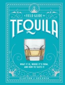 A Field Guide to Tequila : What It Is, Where Its From, and How to Taste It