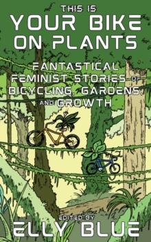 This Is Your Bike on Plants : Fantastical Feminist Stories of Bicycling, Gardens, and Growth