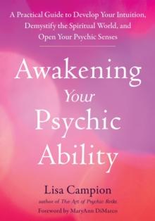 Awakening Your Psychic Ability : A Practical Guide to Develop Your Intuition, Demystify the Spiritual World, and Open Your Psychic Senses