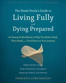 Death Doula's Guide to Living Fully and Dying Prepared : An Essential Workbook to Help You Reflect Back, Plan Ahead, and Find Peace on Your Journey