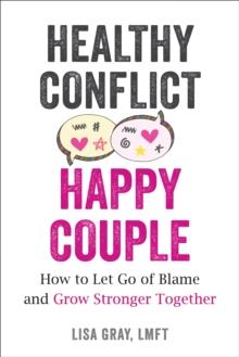 Healthy Conflict, Happy Couple : How to Let Go of Blame and Grow Stronger Together