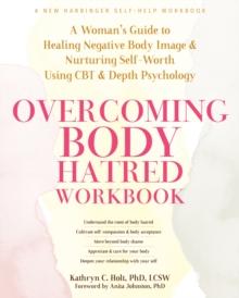 Overcoming Body Hatred Workbook : A Womans Guide to Healing Negative Body Image and Nurturing Self-Worth Using CBT and Depth Psychology