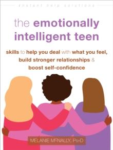 Emotionally Intelligent Teen : Skills to Help You Deal with What You Feel, Build Stronger Relationships, and Boost Self-Confidence