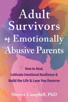 Adult Survivors of Emotionally Abusive Parents : How to Heal, Cultivate Emotional Resilience, and Build the Life and Love You Deserve