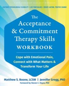 Acceptance and Commitment Therapy Skills Workbook : Cope with Emotional Pain, Connect with What Matters, and Transform Your Life