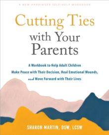 Cutting Ties With Your Parents : A Workbook To Help Adult Children Make Peace With Their Decision, Heal Emotional Wounds, And Move Forward With Their Lives