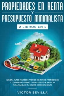 Propiedades en renta y presupuesto minimalista 2 libros en 1 : Genera altos ingresos pasivos rentando propiedades y con house flipping + Estrategias de negocio para manejar tu dinero correctamente