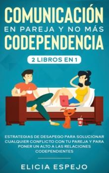 Comunicaci?n en pareja y no m?s codependencia 2 libros en 1 : Estrategias de desapego para solucionar cualquier conflicto con tu pareja y para poner un alto a las relaciones codependientes