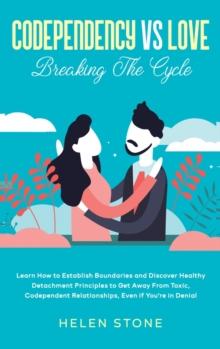 Codependency Vs Love : Learn How to Establish Boundaries and Discover Healthy Detachment Principles to Get Away From Toxic, Codependent Relationships, Even if You're in Denial