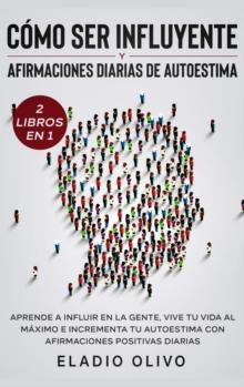 C?mo ser influyente y afirmaciones diarias de autoestima 2 libros en 1 : Aprende a influir en la gente, vive tu vida al m?ximo e incrementa tu autoestima con afirmaciones positivas diarias