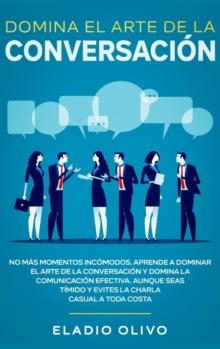 Domina el arte de la conversaci?n : No m?s momentos inc?modos. Aprende a dominar el arte de la conversaci?n y domina la comunicaci?n efectiva. Aunque seas t?mido y evites la charla casual a toda costa