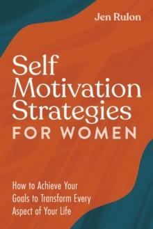 Self Motivation Strategies for Women : How to Achieve Your Goals to Transform Every Aspect of Your Life