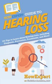 HowExpert Guide to Hearing Loss : 101 Tips to Learn about Hearing Loss, including Diagnosis, Prevention, Treatments, and More!