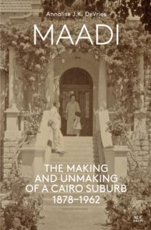 Maadi : The Making and Unmaking of a Cairo Suburb, 1878-1962