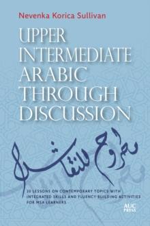 Upper Intermediate Arabic Through Discussion : 20 Lessons on Contemporary Topics with Integrated Skills and Fluency-Building Activities for MSA Learners