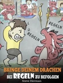 Bringe deinem Drachen bei Regeln zu befolgen : (Train Your Dragon To Follow Rules) Bringe deinem Drachen bei, NICHT gegen Regeln zu versto?en. Eine s??e Kindergeschichte, die Kindern die Wichtigkeit v