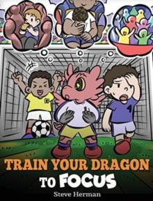 Train Your Dragon to Focus : A Children's Book to Help Kids Improve Focus, Pay Attention, Avoid Distractions, and Increase Concentration