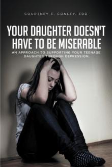 Your Daughter Doesn't Have to Be Miserable : An Approach to Supporting Your Teenage Daughter Through Depression.