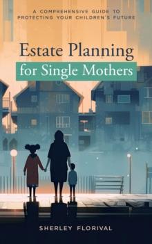 Estate Planning for Single Mothers : A comprehensive guide to protecting your children's future