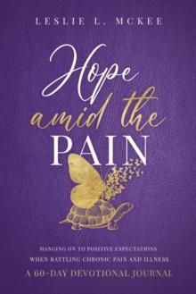 Hope Amid the Pain : Hanging On to Positive Expectations When Battling Chronic Pain and Illness, A 60-Day Devotional Journal