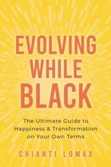 Evolving While Black : The Ultimate Guide to Happiness and Transformation on Your Own Terms