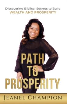 Path to Prosperity : Discovering Biblical Secrets to Build Wealth and Prosperity