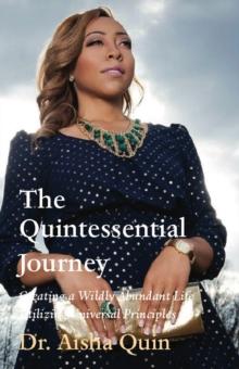 The Quintessential Journey : Creating a Wildly Abundant Life Utilizing Universal Principles