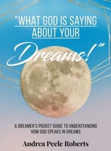 "What God Is Saying About Your Dreams!" : A Dreamers Pocket Guide To Understanding How God Speaks In Dreams Today.