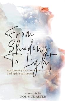 From Shadows to Light : my journey to finding emotional & spiritual peace through betrayal, grief, and loss