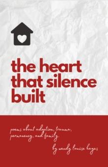 the heart that silence built : poems about adoption, trauma, permanency, and family.